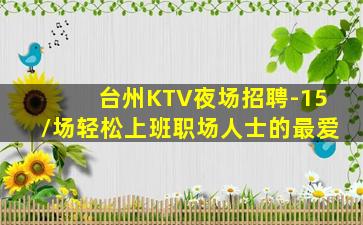 台州KTV夜场招聘-15/场轻松上班职场人士的最爱